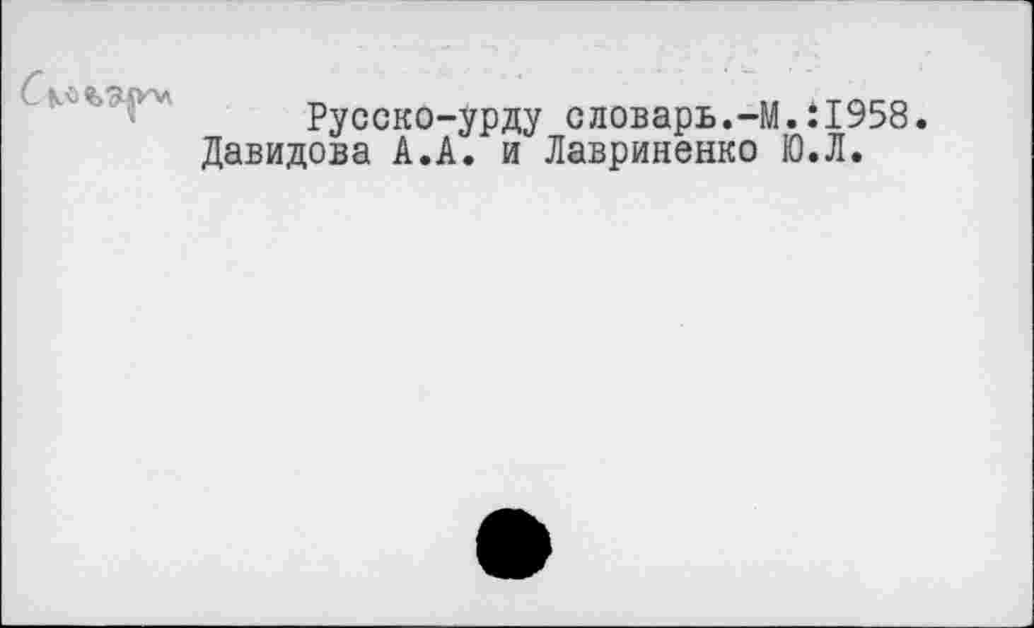 ﻿Русско-урду словарь.-М.11958.
Давидова А.А. и Лавриненко Ю.Л.